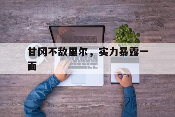 关于甘冈不敌里尔，实力暴露一面的信息